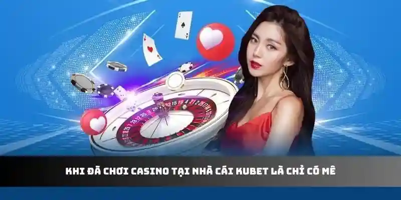 Khi đã chơi casino tại nhà cái Kubet là chỉ có mê